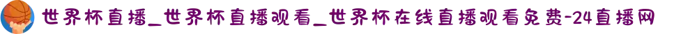 世界杯直播_世界杯直播观看_世界杯在线直播观看免费-24直播网